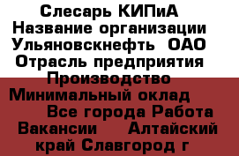 Слесарь КИПиА › Название организации ­ Ульяновскнефть, ОАО › Отрасль предприятия ­ Производство › Минимальный оклад ­ 20 000 - Все города Работа » Вакансии   . Алтайский край,Славгород г.